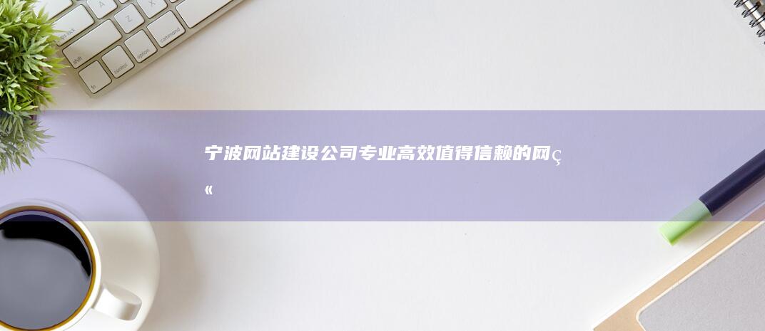 宁波网站建设公司 - 专业、高效、值得信赖的网站解决方案