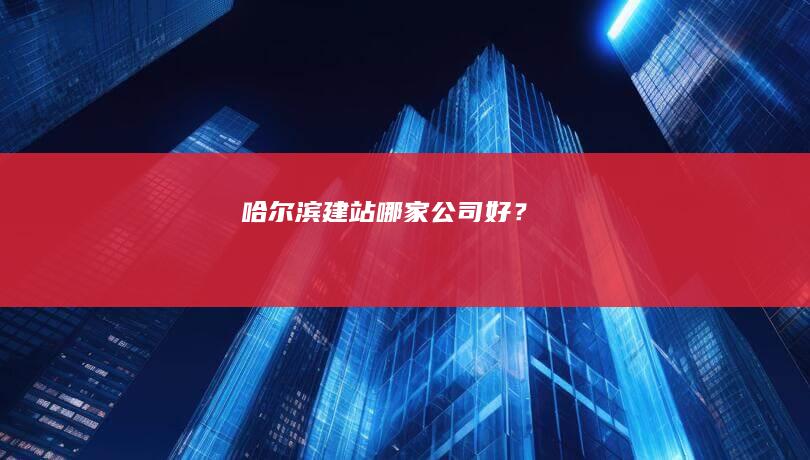 哈尔滨建站哪家公司好？