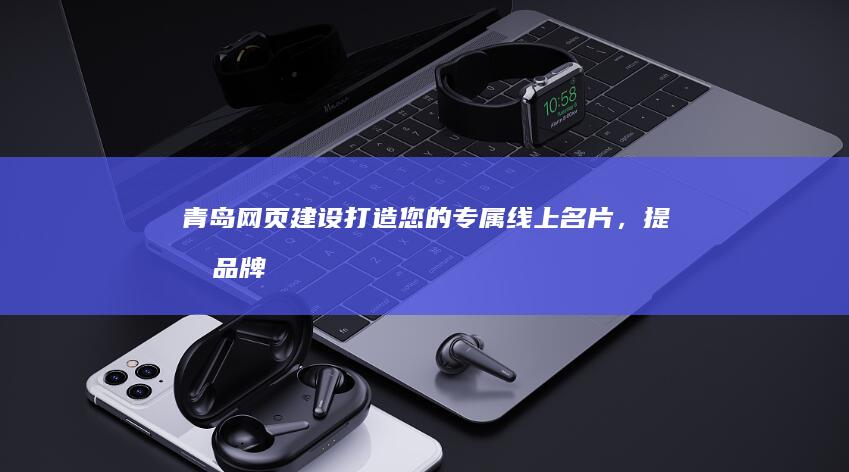青岛网页建设：打造您的专属线上名片，提升品牌形象和业绩