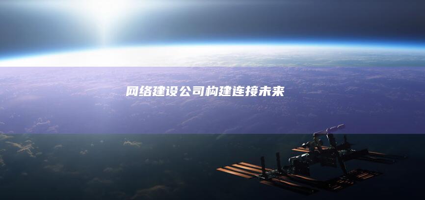 网络建设公司 - 构建连接未来