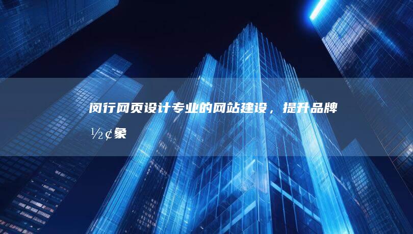 闵行网页设计：专业的网站建设，提升品牌形象