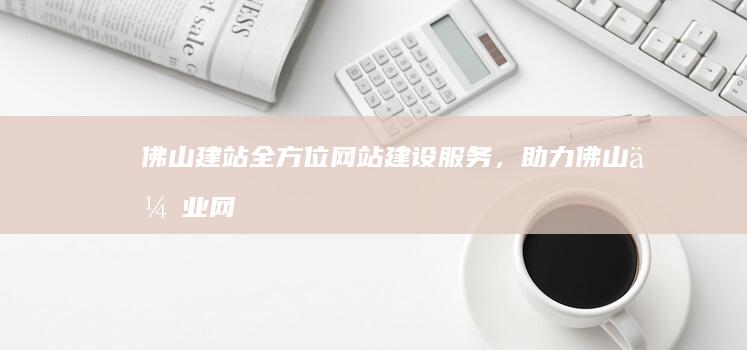 佛山建站：全方位网站建设服务，助力佛山企业网络营销