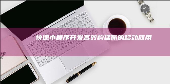 快速小程序开发：高效构建你的移动应用