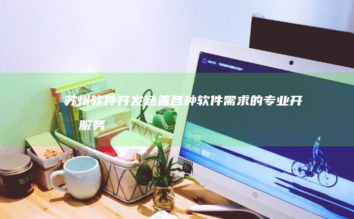苏州软件开发：涵盖各种软件需求的专业开发服务