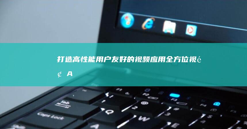 打造高性能、用户友好的视频应用：全方位视频APP开发指南