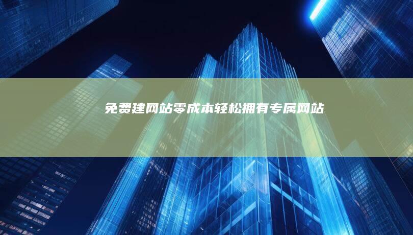 免费建网站：零成本轻松拥有专属网站