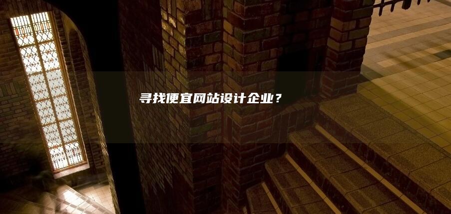 寻找便宜网站设计企业？