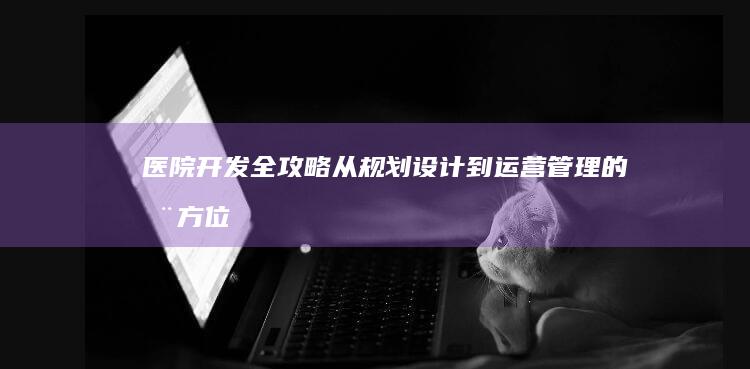 医院开发全攻略从到运营管理的全方位