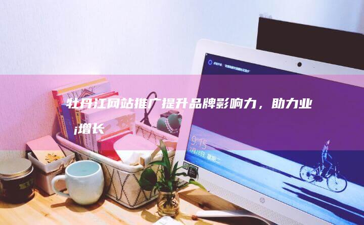牡丹江网站推广：提升品牌影响力，助力业务增长
