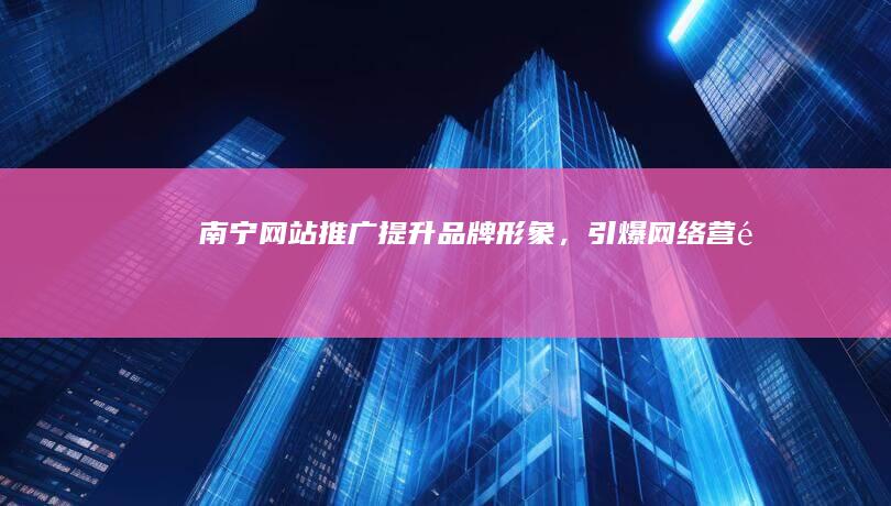 南宁网站推广：提升品牌形象，引爆网络营销