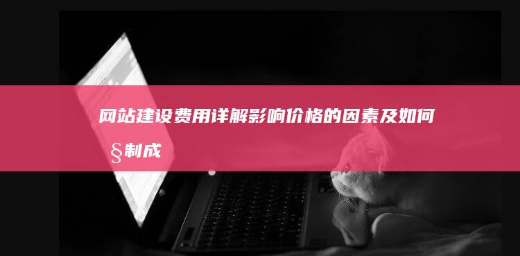 网站建设费用详解：影响价格的因素及如何控制成本
