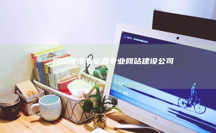 网站建设与运营：专业网站建设公司