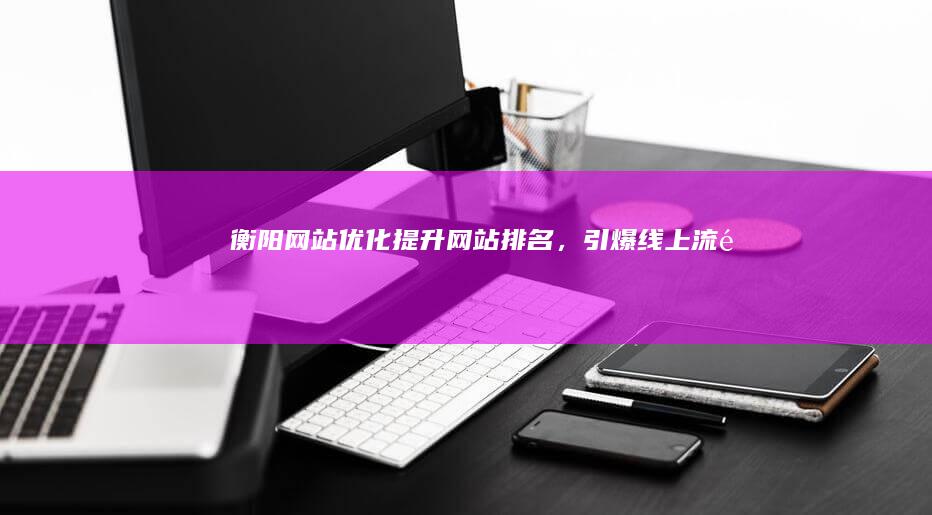 衡阳网站优化：提升网站排名，引爆线上流量