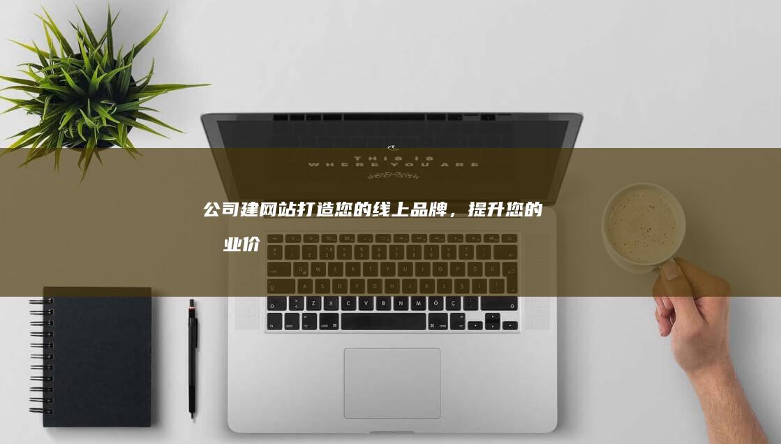 公司建网站：打造您的线上品牌，提升您的商业价值