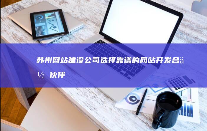 苏州网站建设公司：选择靠谱的网站开发合作伙伴