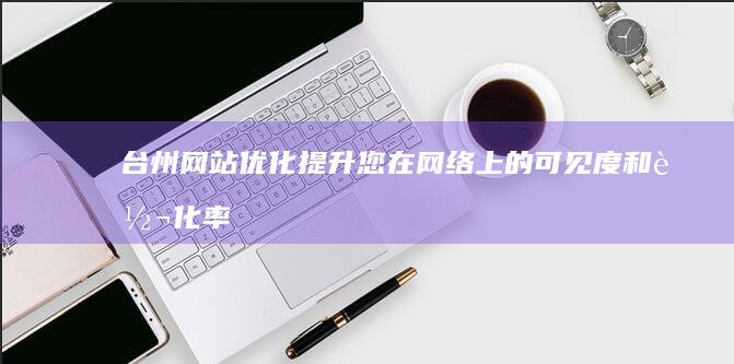 台州网站优化：提升您在网络上的可见度和转化率