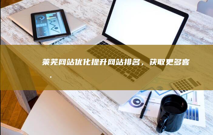 莱芜网站优化：提升网站排名，获取更多客户