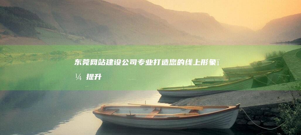 东莞网站建设公司 - 专业打造您的线上形象，提升品牌价值
