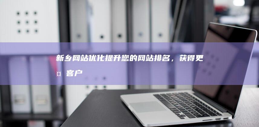 新乡网站优化：提升您的网站排名，获得更多客户！