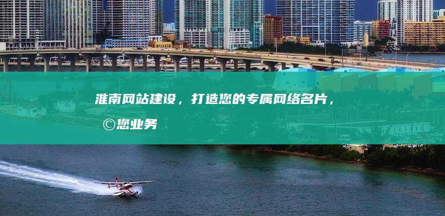 淮南网站建设，打造您的专属网络名片，助您业务更上一层楼