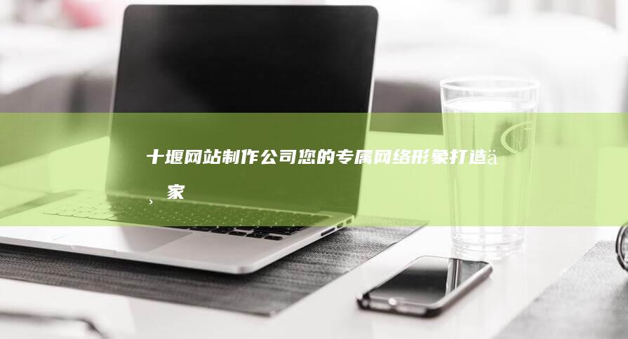 十堰网站制作公司 - 您的专属网络形象打造专家