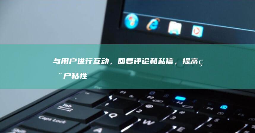 与用户进行互动，回复评论和私信，提高用户粘性。
