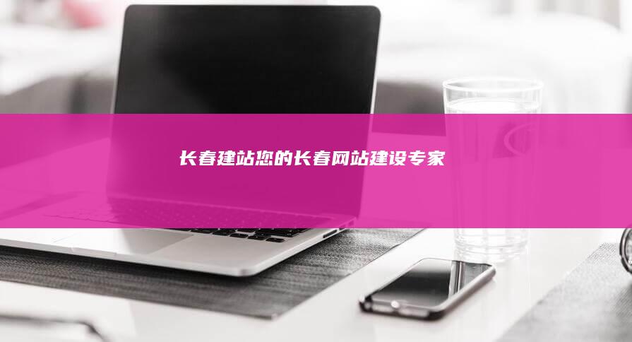 长春建站 - 您的长春网站建设专家