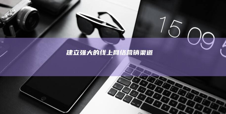 建立强大的线上网络营销渠道