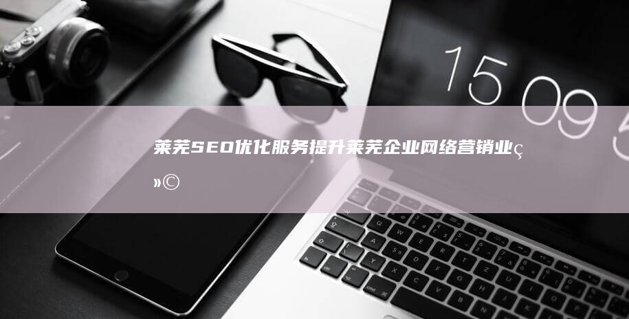 莱芜SEO优化服务：提升莱芜企业网络营销业绩