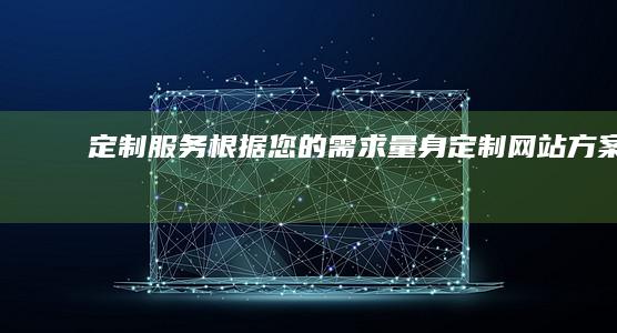 定制服务：根据您的需求量身定制网站方案。
