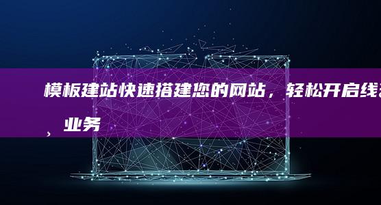 模板建站：快速搭建您的网站，轻松开启线上业务