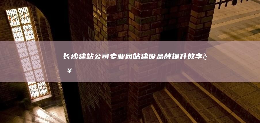 长沙建站公司:专业网站建设、品牌提升、数字营销