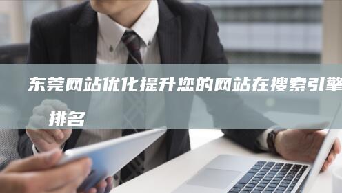 东莞网站优化：提升您的网站在搜索引擎中的排名，吸引更多潜在客户