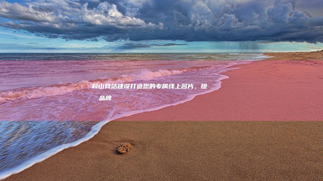 鞍山网站建设：打造您的专属线上名片，提升品牌形象与业绩