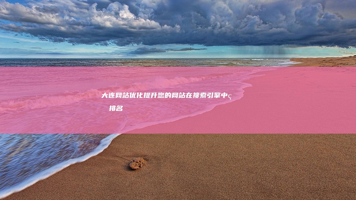 大连网站优化：提升您的网站在搜索引擎中的排名，获得更多客户
