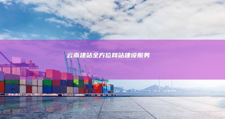 云南建站：全方位网站建设服务