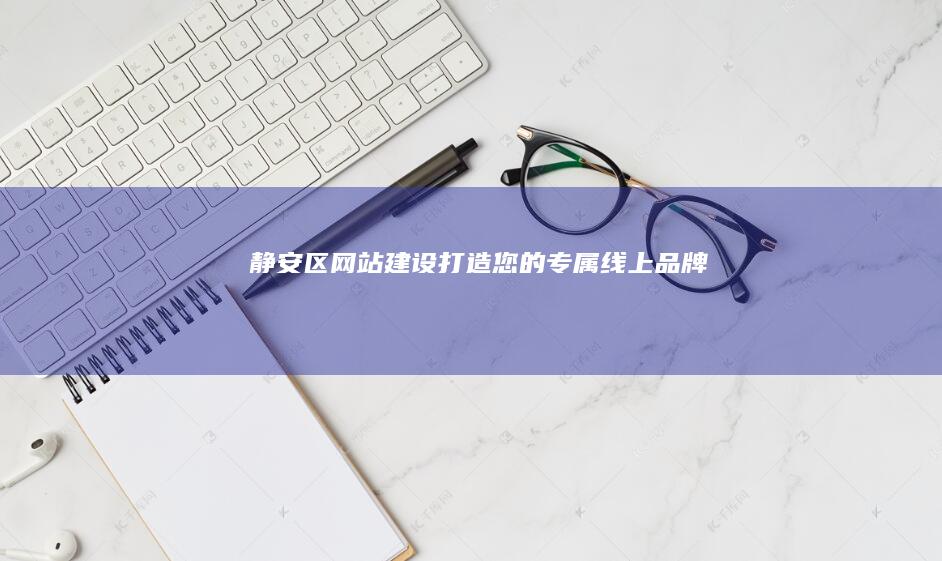 静安区网站建设：打造您的专属线上品牌