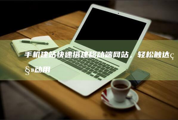 手机建站：快速搭建移动端网站，轻松触达移动用户