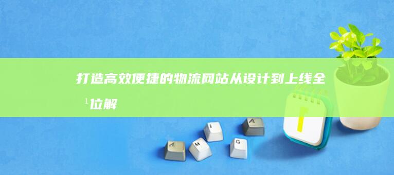 打造高效便捷的物流网站：从设计到上线全方位解决方案