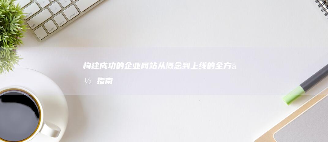 构建成功的企业网站：从概念到上线的全方位指南