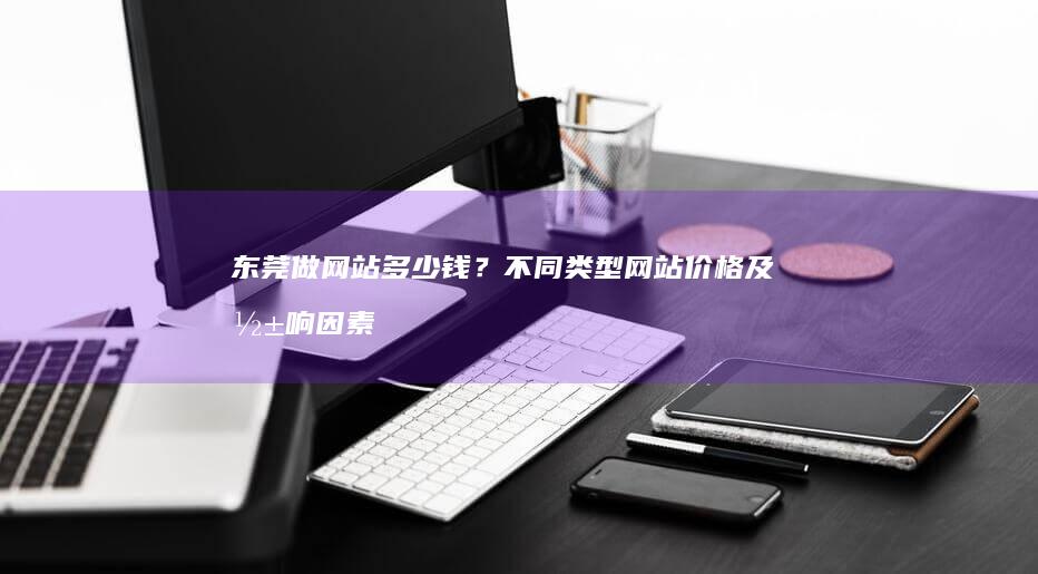 东莞做网站多少钱？不同类型网站价格及影响因素