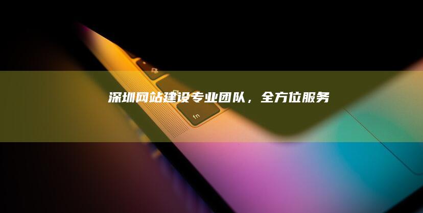 深圳网站建设：专业团队，全方位服务
