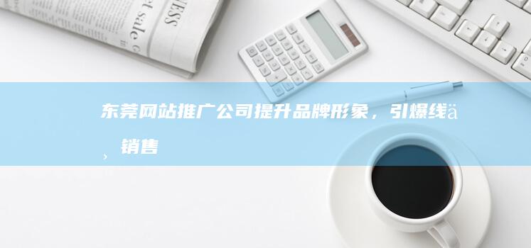 东莞网站推广公司 - 提升品牌形象，引爆线上销售