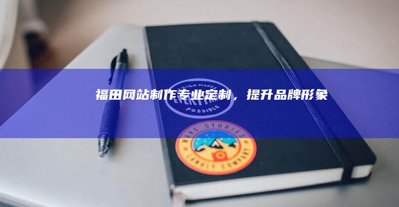 福田网站制作：专业定制，提升品牌形象