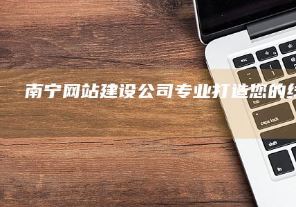 南宁网站建设公司 - 专业打造您的线上品牌