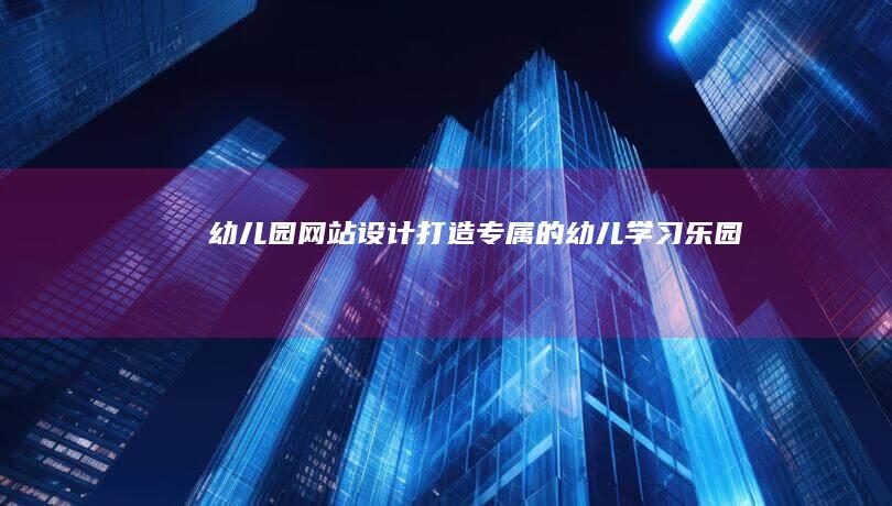 幼儿园网站设计：打造专属的幼儿学习乐园
