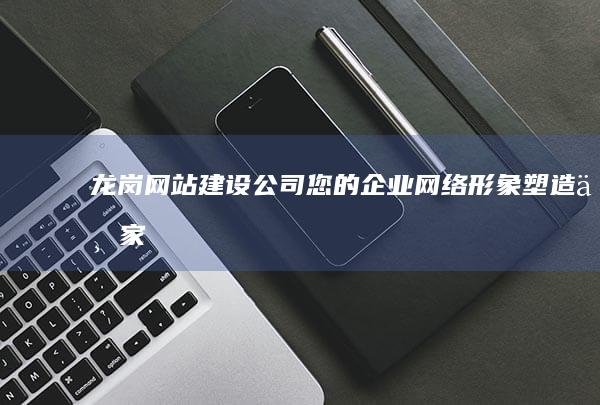 龙岗网站建设公司 - 您的企业网络形象塑造专家