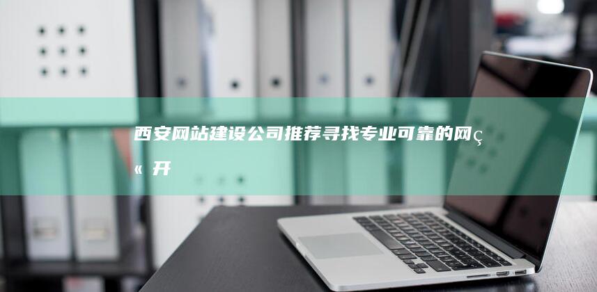 西安网站建设公司推荐：寻找专业、可靠的网站开发合作伙伴