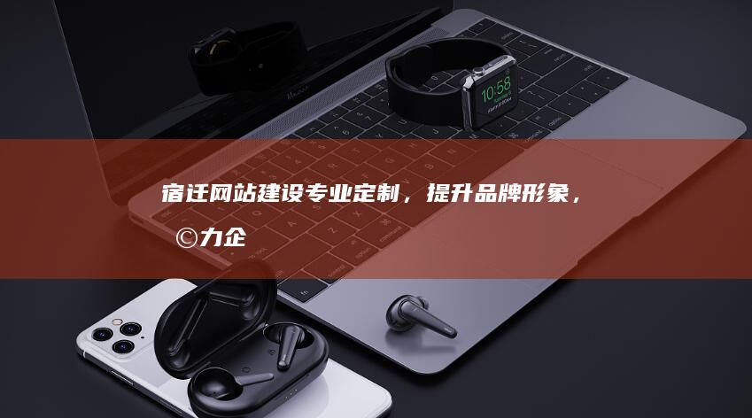 宿迁网站建设：专业定制，提升品牌形象，助力企业发展
