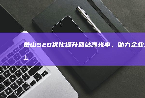 萧山SEO优化：提升网站曝光率，助力企业发展